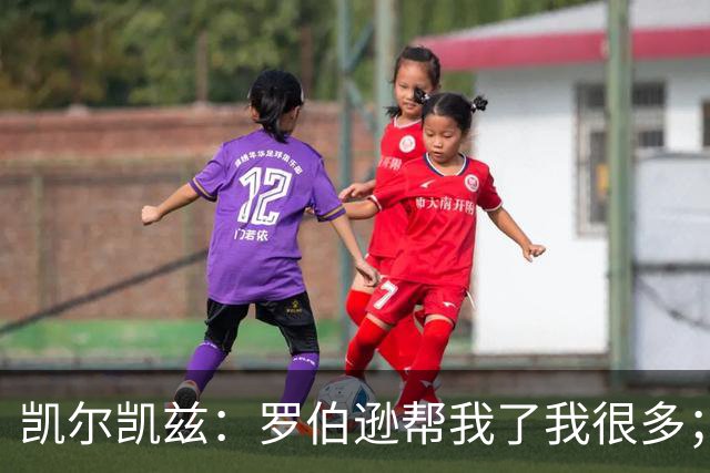 凯尔凯兹：罗伯逊帮我了我很多；常和萨拉赫聊天但没聊他去哪