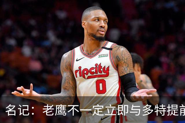 名记：老鹰不一定立即与多特提前续约 将尽可能保留财务灵活性