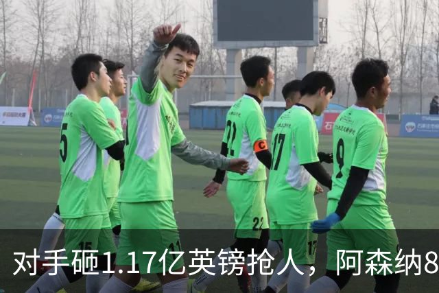 对手砸1.17亿英镑抢人，阿森纳8000万估值遭碾压，恐被迫跟进亿元时代