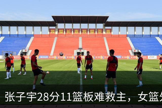 张子宇28分11篮板难救主，女篮外线哑火惜败澳洲