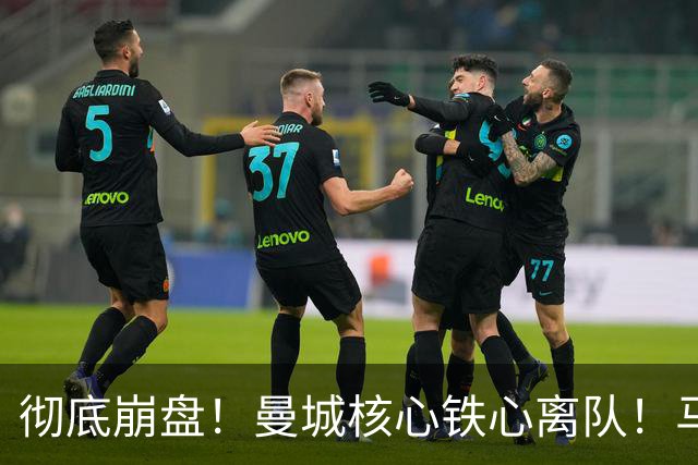 彻底崩盘！曼城核心铁心离队！马雷斯卡点名 5400 万切尔西王牌