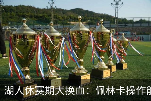 湖人休赛期大换血：佩林卡操作能否赢得球迷信任？