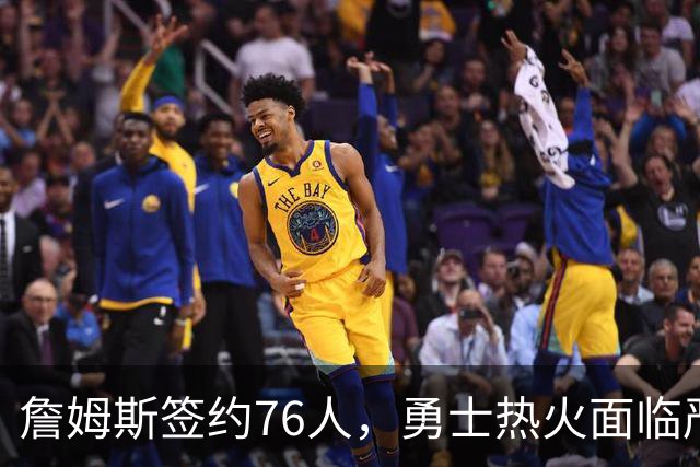 詹姆斯签约76人，勇士热火面临严峻考验