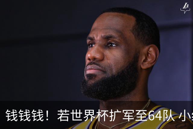 钱钱钱！若世界杯扩军至64队 小组赛或沦为跨大洲预选赛