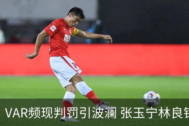 VAR频现判罚引波澜 张玉宁林良铭助国安晋级足协杯八强